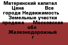 Материнский капитал  › Цена ­ 40 000 - Все города Недвижимость » Земельные участки продажа   . Московская обл.,Железнодорожный г.